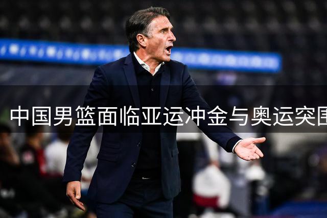 中国男篮面临亚运冲金与奥运突围的双重挑战