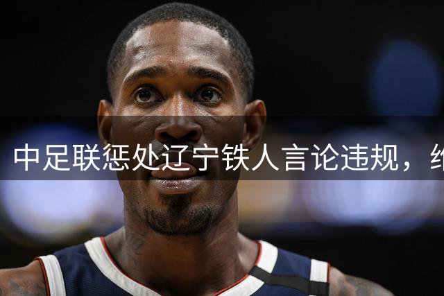 中足联惩处辽宁铁人言论违规，维护联赛秩序
