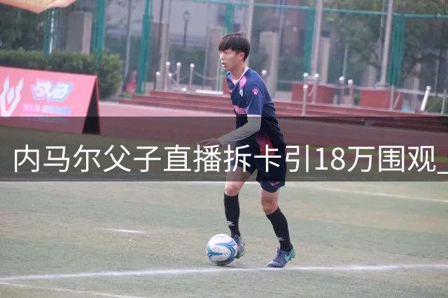 内马尔父子直播拆卡引18万围观 球星赛场内外双线吸睛