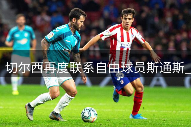 切尔西再度联系自由球员斯通斯 等待答复 阿隆索成关键砝码