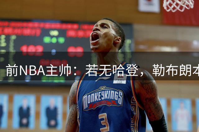 前NBA主帅：若无哈登，勒布朗本会第三次加盟骑士