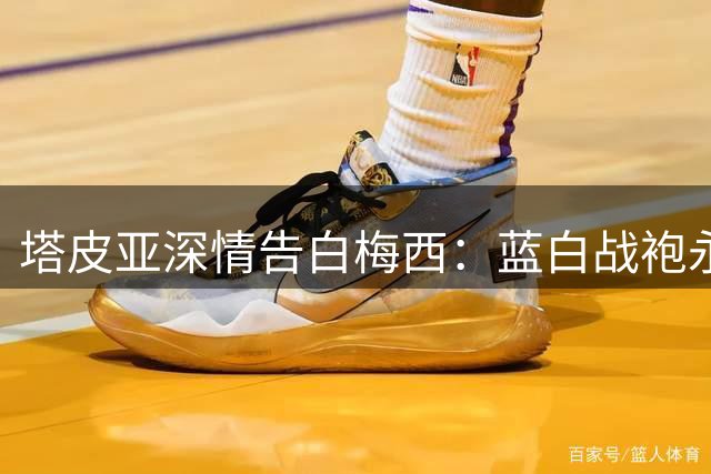 塔皮亚深情告白梅西：蓝白战袍永不褪色 传奇永驻国民心中