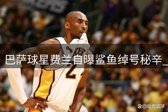 巴萨球星费兰自曝"鲨鱼"绰号秘辛 拳击手挚友改变其人生轨迹