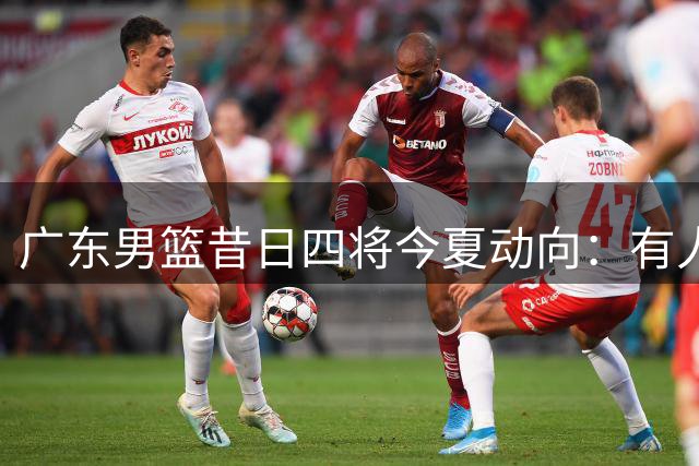 广东男篮昔日四将今夏动向：有人签约新东家 有人恐退役