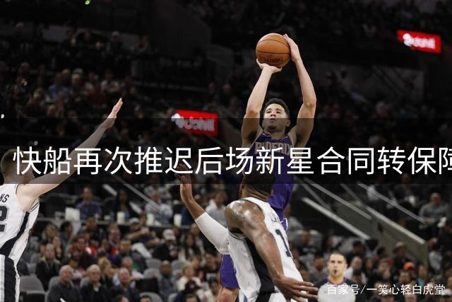 快船再次推迟后场新星合同转保障的时间，留给他的机会真的不多了