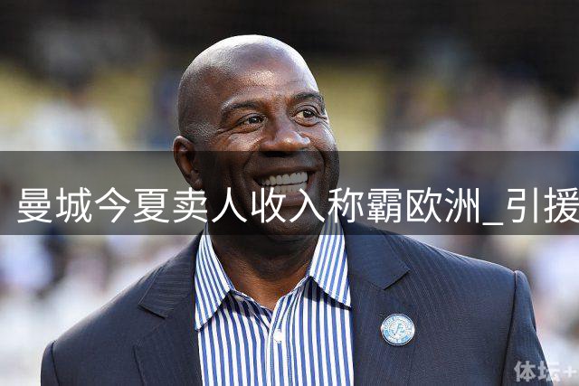 曼城今夏卖人收入称霸欧洲 引援策略引发质疑