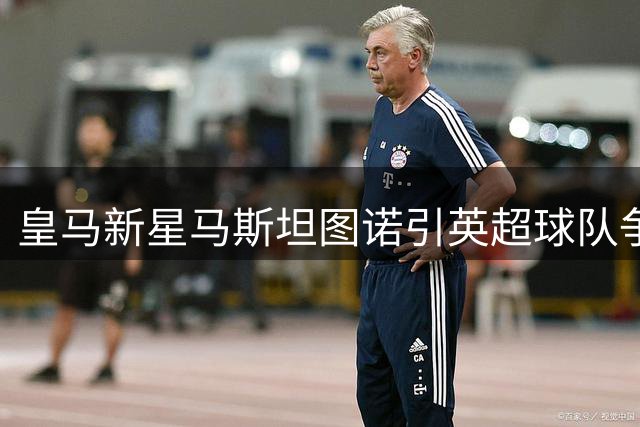 皇马新星马斯坦图诺引英超球队争夺 伯纳乌高层坚守长期培养计划