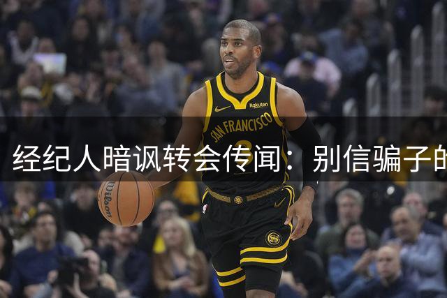 经纪人暗讽转会传闻：别信骗子的谎言
