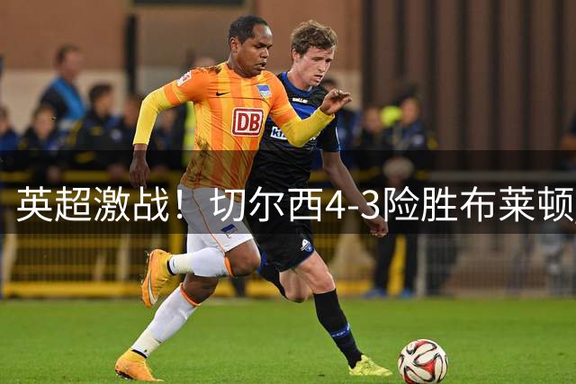 英超激战！切尔西4-3险胜布莱顿 佩德罗传射建功