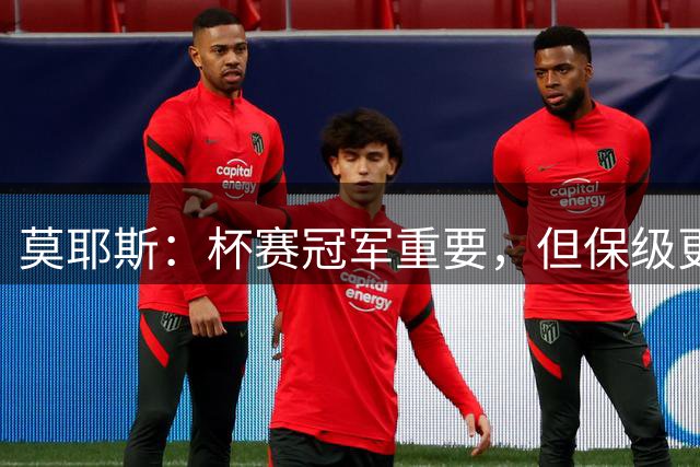 莫耶斯：杯赛冠军重要，但保级更重要