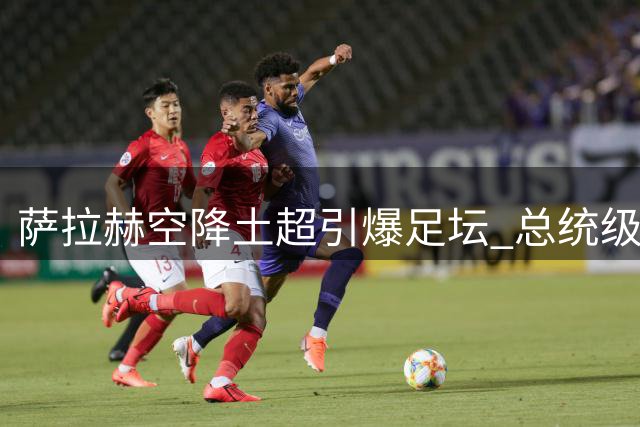 萨拉赫空降土超引爆足坛 总统级运作促成世纪签约