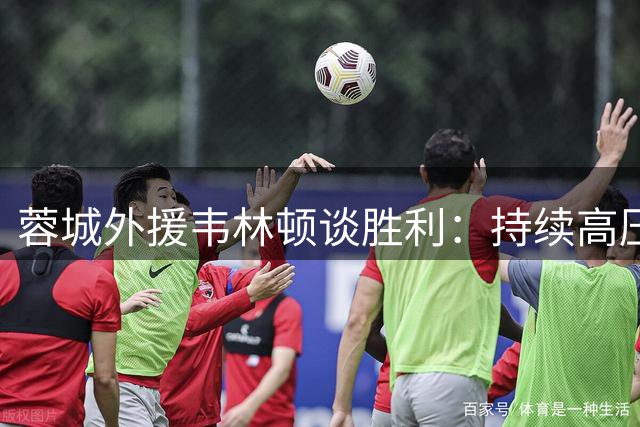 蓉城外援韦林顿谈胜利：持续高压下需保持专注