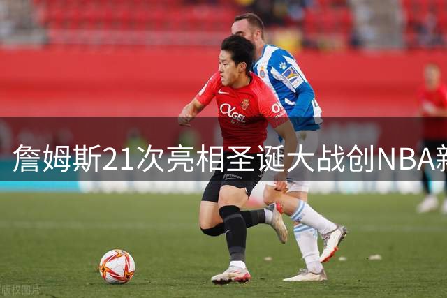 詹姆斯21次亮相圣诞大战创NBA新纪录 将首战老东家湖人
