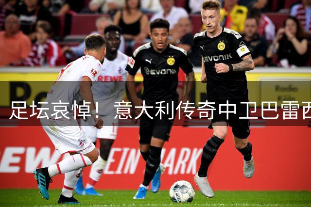 足坛哀悼！意大利传奇中卫巴雷西逝世 皇马喉舌发文致敬
