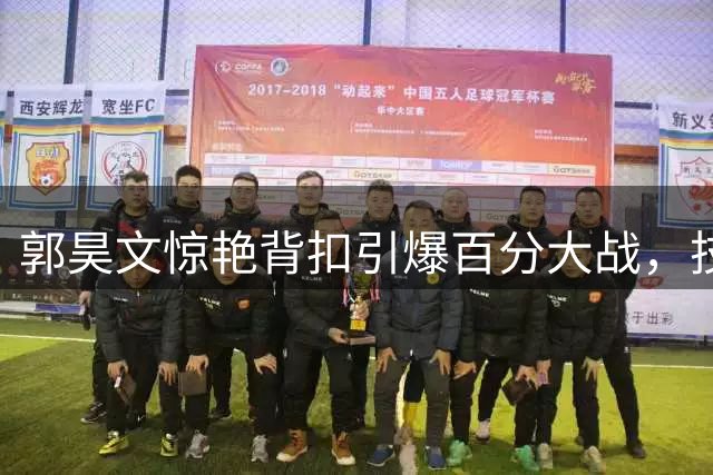 郭昊文惊艳背扣引爆百分大战，技惊四座展现超强爆发力