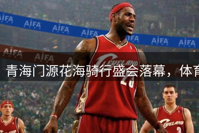 青海门源花海骑行盛会落幕，体育旅游融合展现发展新范式