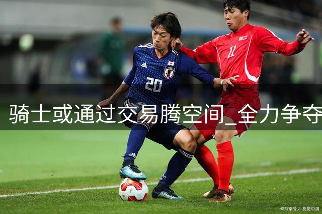 骑士或通过交易腾空间 全力争夺掘金新星沃特森