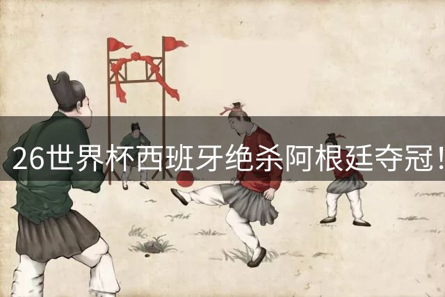 26世界杯西班牙绝杀阿根廷夺冠！梅西落泪