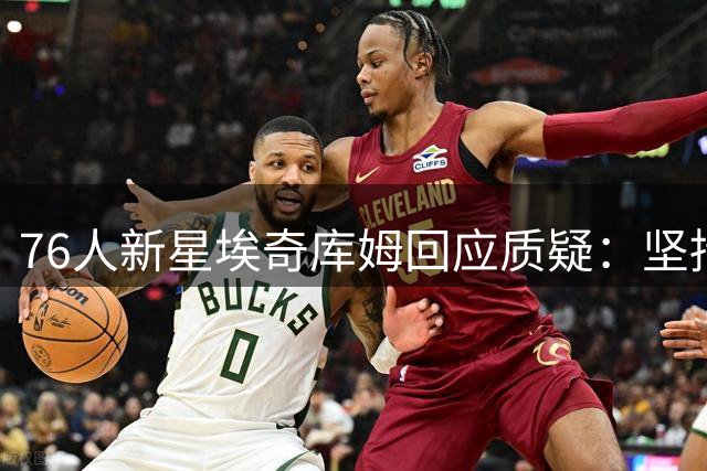 76人新星埃奇库姆回应质疑：坚持自我风格不变
