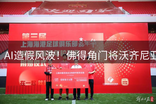 AI造假风波！佛得角门将沃齐尼亚"签约豪门"照片系伪造