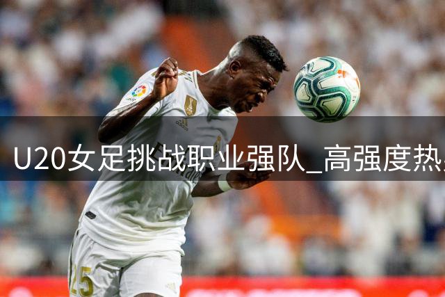 U20女足挑战职业强队 高强度热身赛今日打响